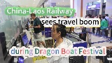 GLOBALink | China-Laos Railway sees travel boom during Dragon Boat Festival holiday